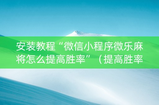 安装教程“微信小程序微乐麻将怎么提高胜率”（提高胜率软件)