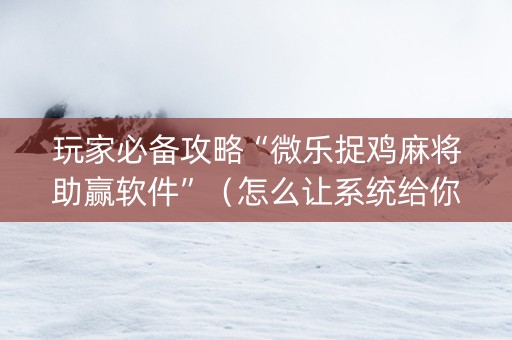 玩家必备攻略“微乐捉鸡麻将助赢软件”（怎么让系统给你发好牌)