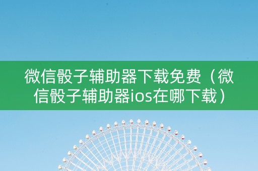 微信骰子辅助器下载免费（微信骰子辅助器ios在哪下载）
