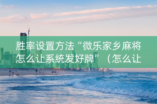 胜率设置方法“微乐家乡麻将怎么让系统发好牌”（怎么让系统给你发好牌)