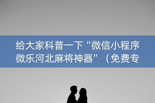 给大家科普一下“微信小程序微乐河北麻将神器”（免费专用神器)