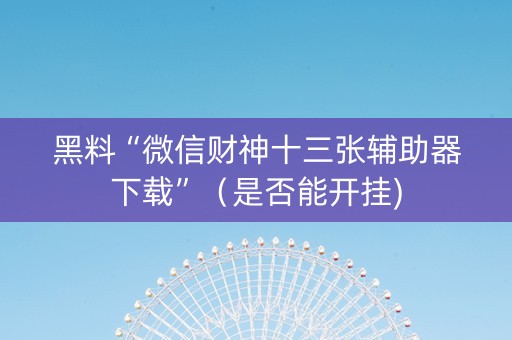 黑料“微信财神十三张辅助器下载”（是否能开挂)
