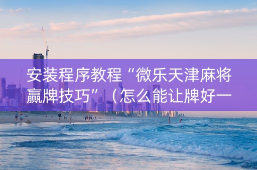 安装程序教程“微乐天津麻将赢牌技巧”（怎么能让牌好一点)