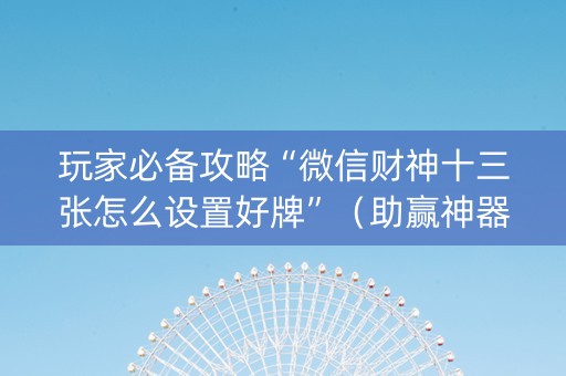 玩家必备攻略“微信财神十三张怎么设置好牌”（助赢神器)