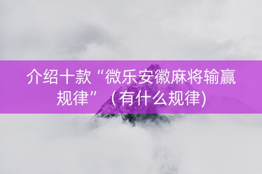 介绍十款“微乐安徽麻将输赢规律”（有什么规律)