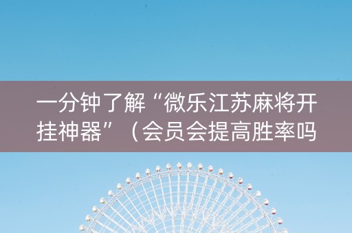 一分钟了解“微乐江苏麻将开挂神器”（会员会提高胜率吗)