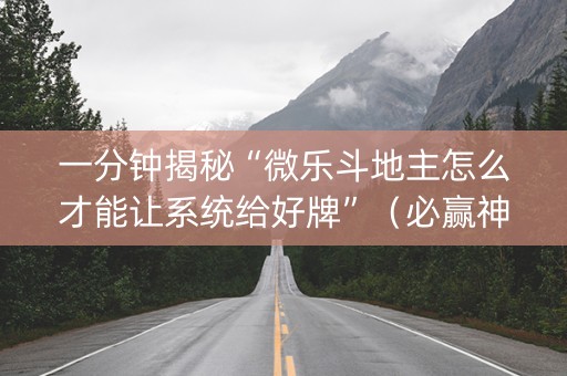 一分钟揭秘“微乐斗地主怎么才能让系统给好牌”（必赢神器)