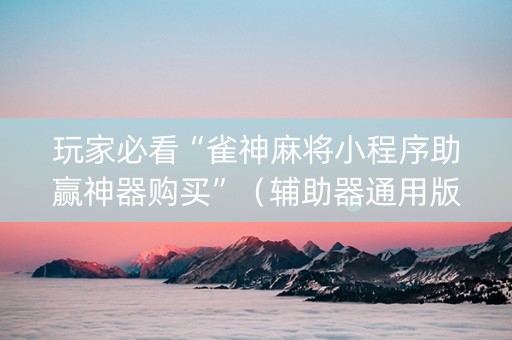 玩家必看“雀神麻将小程序助赢神器购买”（辅助器通用版)