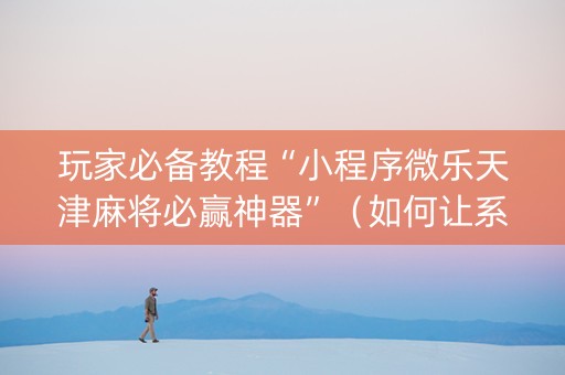 玩家必备教程“小程序微乐天津麻将必赢神器”（如何让系统发好牌)