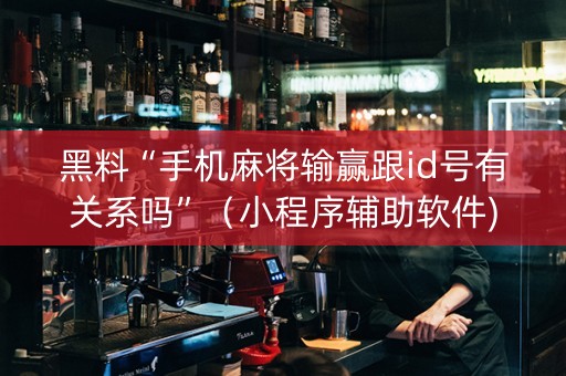 黑料“手机麻将输赢跟id号有关系吗”（小程序辅助软件)