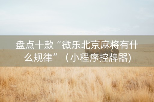 盘点十款“微乐北京麻将有什么规律”（小程序控牌器)