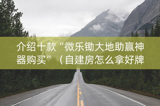 介绍十款“微乐锄大地助赢神器购买”（自建房怎么拿好牌)