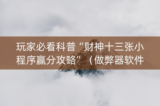 玩家必看科普“财神十三张小程序赢分攻略”（做弊器软件下载)