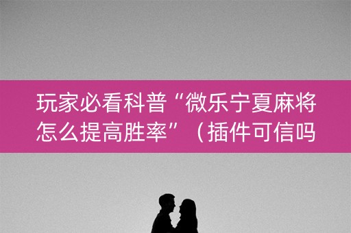 玩家必看科普“微乐宁夏麻将怎么提高胜率”（插件可信吗)
