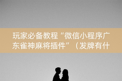 玩家必备教程“微信小程序广东雀神麻将插件”（发牌有什么规律吗)
