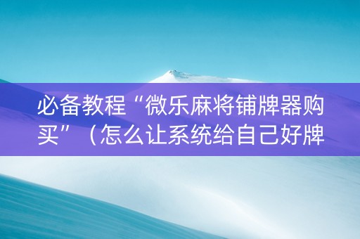 必备教程“微乐麻将铺牌器购买”（怎么让系统给自己好牌)