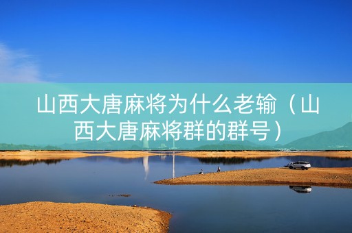 山西大唐麻将为什么老输（山西大唐麻将群的群号）