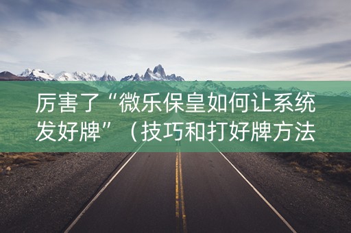 厉害了“微乐保皇如何让系统发好牌”（技巧和打好牌方法)