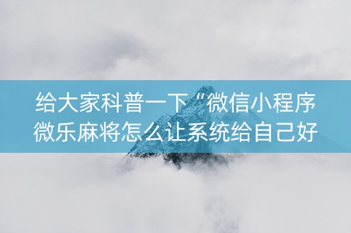 给大家科普一下“微信小程序微乐麻将怎么让系统给自己好牌”（助赢神器)