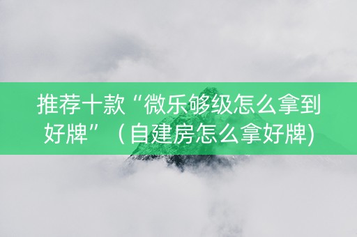 推荐十款“微乐够级怎么拿到好牌”（自建房怎么拿好牌)