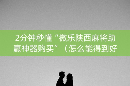 2分钟秒懂“微乐陕西麻将助赢神器购买”（怎么能得到好牌)