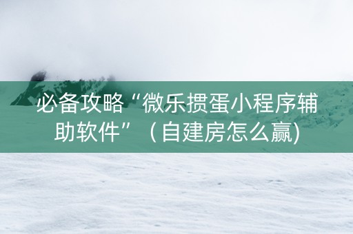 必备攻略“微乐掼蛋小程序辅助软件”（自建房怎么赢)