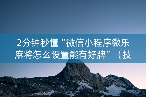 2分钟秒懂“微信小程序微乐麻将怎么设置能有好牌”（技巧和打好牌方法)