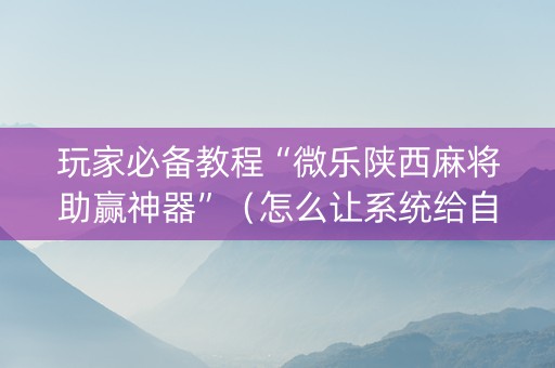 玩家必备教程“微乐陕西麻将助赢神器”（怎么让系统给自己好牌)