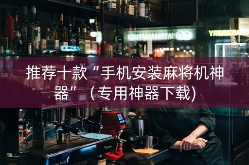 推荐十款“手机安装麻将机神器”（专用神器下载)