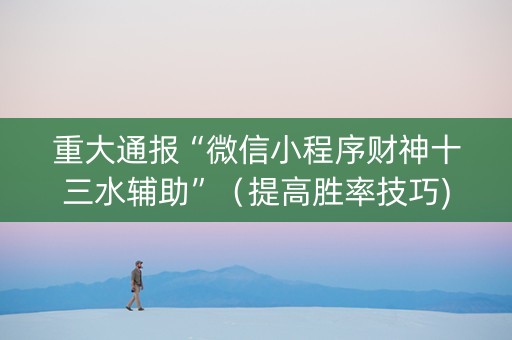 重大通报“微信小程序财神十三水辅助”（提高胜率技巧)
