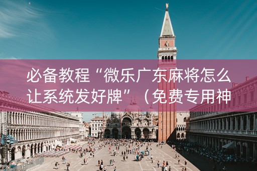 必备教程“微乐广东麻将怎么让系统发好牌”（免费专用神器)