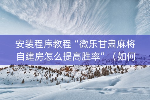 安装程序教程“微乐甘肃麻将自建房怎么提高胜率”（如何提高胜率)