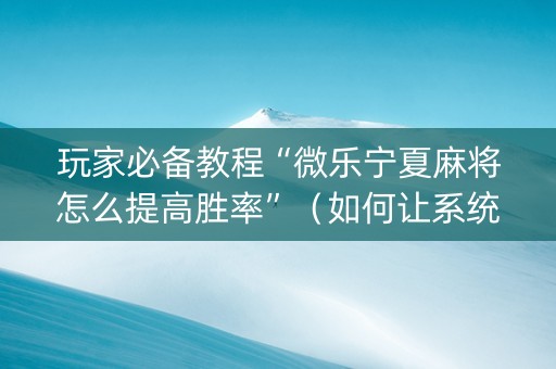 玩家必备教程“微乐宁夏麻将怎么提高胜率”（如何让系统发好牌)
