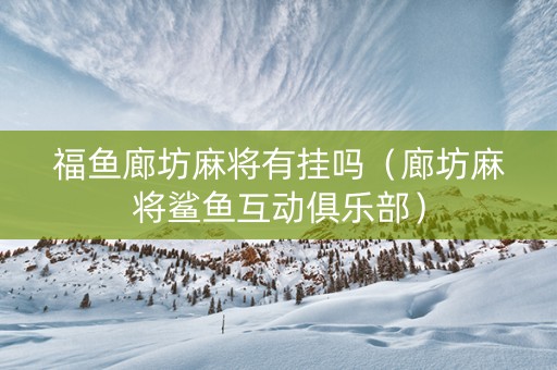 福鱼廊坊麻将有挂吗（廊坊麻将鲨鱼互动俱乐部）