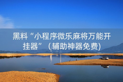 黑料“小程序微乐麻将万能开挂器”（辅助神器免费)