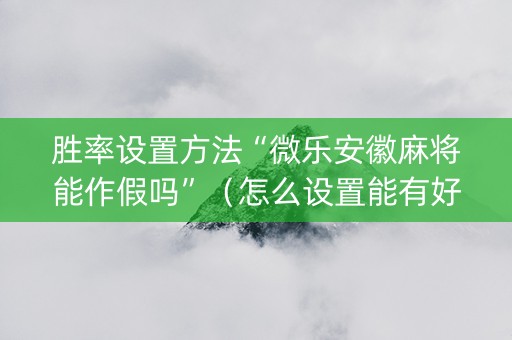 胜率设置方法“微乐安徽麻将能作假吗”（怎么设置能有好牌)
