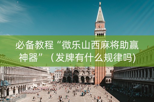 必备教程“微乐山西麻将助赢神器”（发牌有什么规律吗)