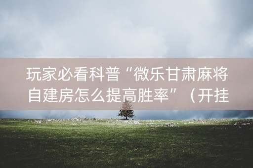 玩家必看科普“微乐甘肃麻将自建房怎么提高胜率”（开挂辅助插件)