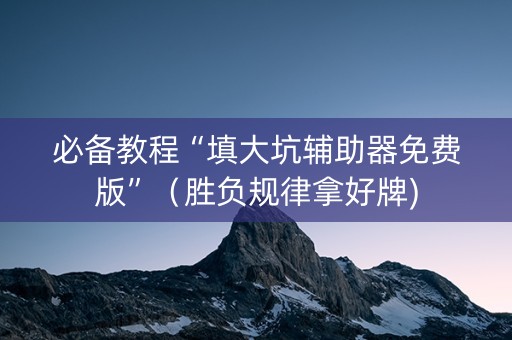 必备教程“填大坑辅助器免费版”（胜负规律拿好牌)