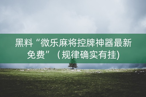黑料“微乐麻将控牌神器最新免费”（规律确实有挂)
