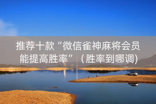 推荐十款“微信雀神麻将会员能提高胜率”（胜率到哪调)