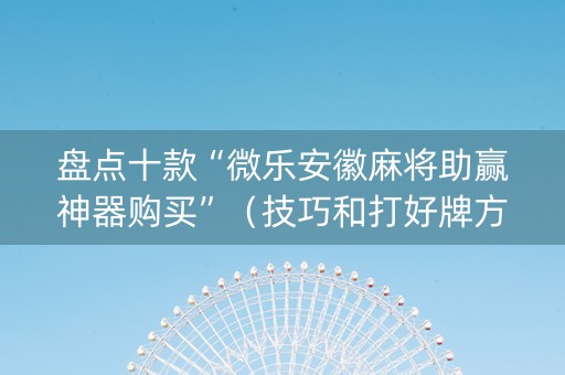 盘点十款“微乐安徽麻将助赢神器购买”（技巧和打好牌方法)