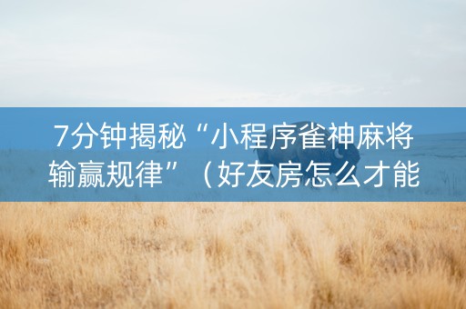 7分钟揭秘“小程序雀神麻将输赢规律”（好友房怎么才能赢)
