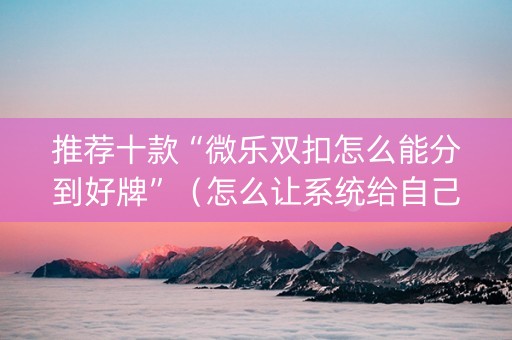 推荐十款“微乐双扣怎么能分到好牌”（怎么让系统给自己好牌)