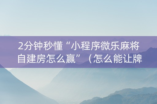 2分钟秒懂“小程序微乐麻将自建房怎么赢”（怎么能让牌好一点)