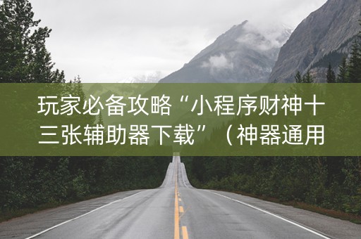 玩家必备攻略“小程序财神十三张辅助器下载”（神器通用版)
