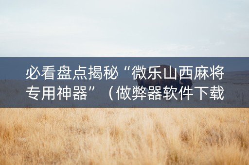 必看盘点揭秘“微乐山西麻将专用神器”（做弊器软件下载)