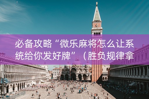 必备攻略“微乐麻将怎么让系统给你发好牌”（胜负规律拿好牌)