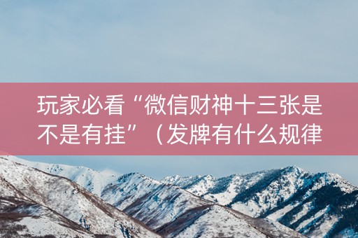 玩家必看“微信财神十三张是不是有挂”（发牌有什么规律吗)