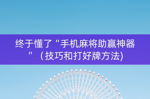 终于懂了“手机麻将助赢神器”（技巧和打好牌方法)